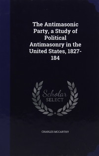 The Antimasonic Party, a Study of Political Antimasonry in the United States, 1827-184