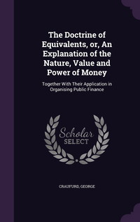 The Doctrine of Equivalents, Or, an Explanation of the Nature, Value and Power of Money